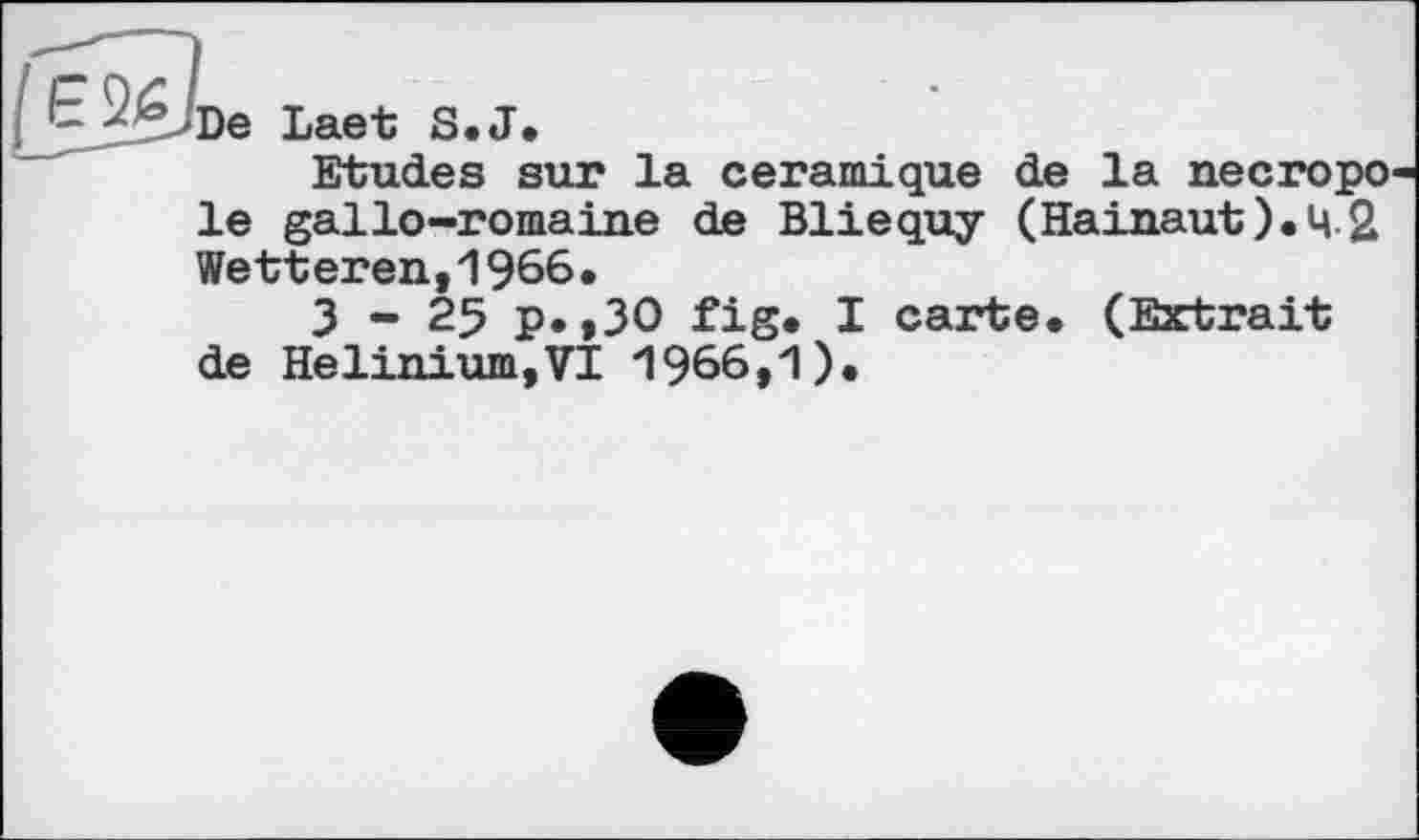 ﻿Laet S.J.
Etudes sur la céramique de la necropo le gallo-romaine de Bliequy (Hainaut).42 Wetteren,1966.
З-25 p.,30 fig. I carte. (Extrait de Helinium,VI 1966,1).